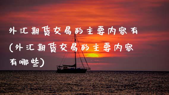 外汇期货交易的主要内容有(外汇期货交易的主要内容有哪些)