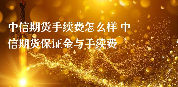 中信期货手续费怎么样 中信期货保证金与手续费