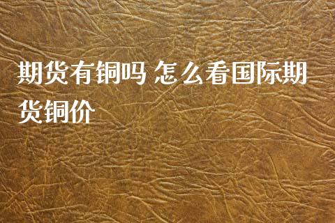 期货有铜吗 怎么看国际期货铜价