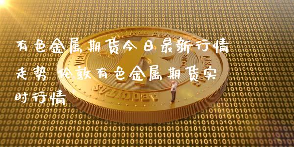 有色金属期货今日最新行情走势 伦敦有色金属期货实时行情_https://www.dglong8.com_财经要闻_第1张