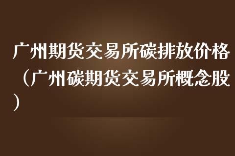 广州期货交易所碳排放价格（广州碳期货交易所概念股）