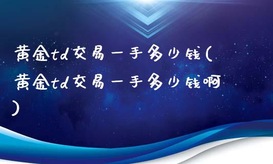黄金td交易一手多少钱(黄金td交易一手多少钱啊)