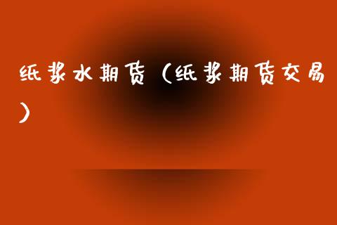 纸浆水期货（纸浆期货交易）