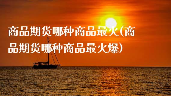 商品期货哪种商品最火(商品期货哪种商品最火爆)