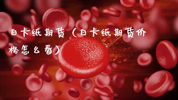 白卡纸期货（白卡纸期货价格怎么看）