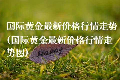国际黄金最新价格行情走势(国际黄金最新价格行情走势图)