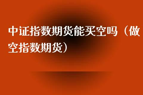 中证指数期货能买空吗（做空指数期货）