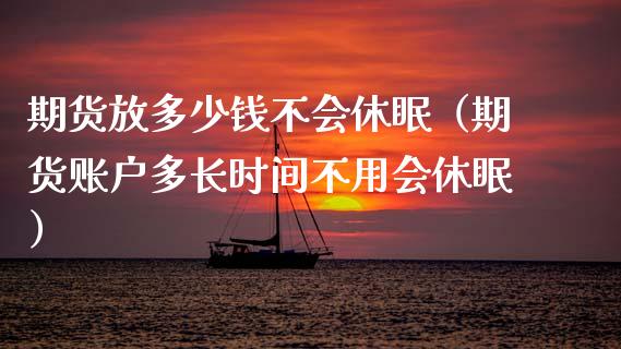 期货放多少钱不会休眠（期货账户多长时间不用会休眠）