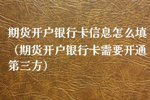 期货开户银行卡信息怎么填（期货开户银行卡需要开通第三方）