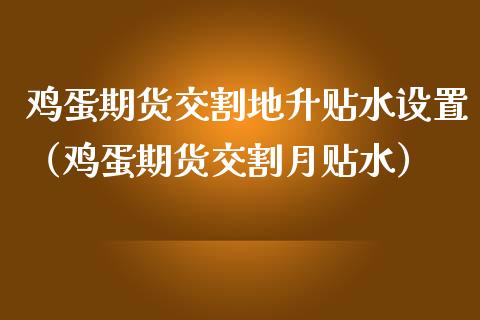 鸡蛋期货交割地升贴水设置（鸡蛋期货交割月贴水）