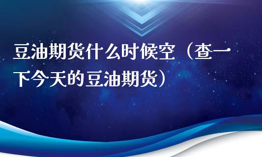 豆油期货什么时候空（查一下今天的豆油期货）