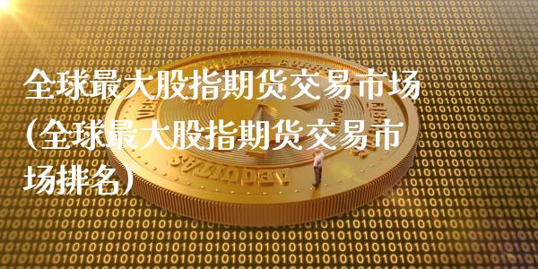 全球最大股指期货交易市场(全球最大股指期货交易市场排名)
