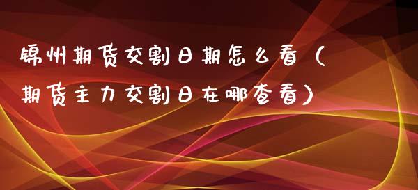 锦州期货交割日期怎么看（期货主力交割日在哪查看）