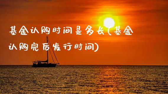 基金认购时间是多长(基金认购完后发行时间)