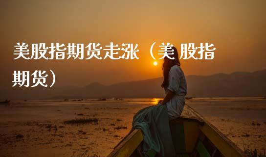 美股指期货走涨（美 股指期货）