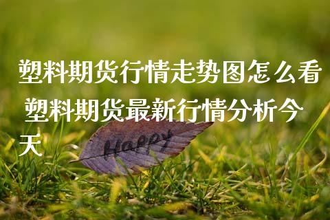塑料期货行情走势图怎么看 塑料期货最新行情分析今天