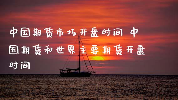 中国期货市场开盘时间 中国期货和世界主要期货开盘时间