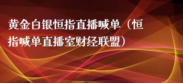 黄金白银恒指直播喊单（恒指喊单直播室财经联盟）