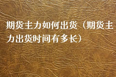 期货主力如何出货（期货主力出货时间有多长）