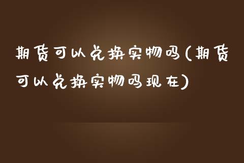 期货可以兑换实物吗(期货可以兑换实物吗现在)