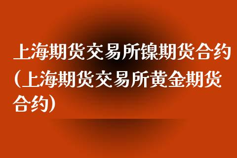 上海期货交易所镍期货合约(上海期货交易所黄金期货合约)