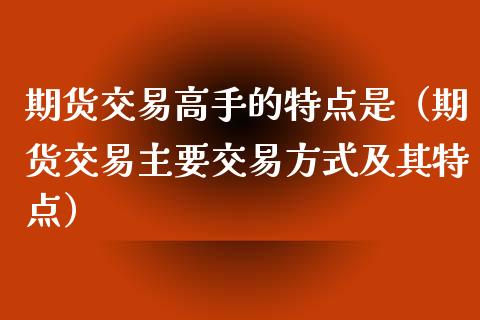 期货交易高手的特点是（期货交易主要交易方式及其特点）