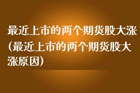 最近上市的两个期货股大涨(最近上市的两个期货股大涨原因)
