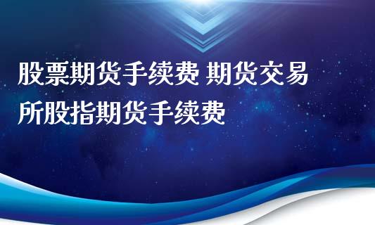 股票期货手续费 期货交易所股指期货手续费