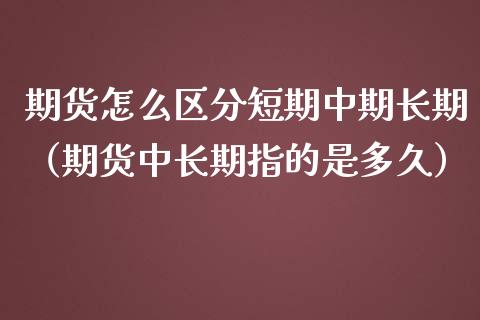 期货怎么区分短期中期长期（期货中长期指的是多久）