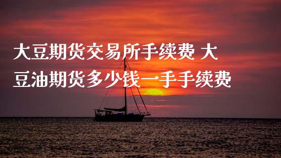 大豆期货交易所手续费 大豆油期货多少钱一手手续费