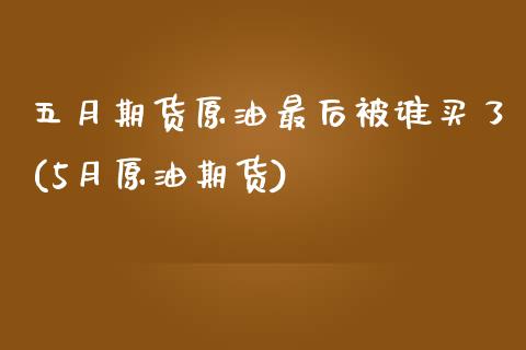 五月期货原油最后被谁买了(5月原油期货)