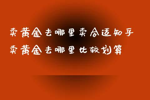 卖黄金去哪里卖合适知乎 卖黄金去哪里比较划算_https://www.dglong8.com_财经要闻_第1张
