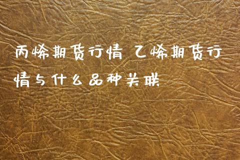 丙烯期货行情 乙烯期货行情与什么品种关联