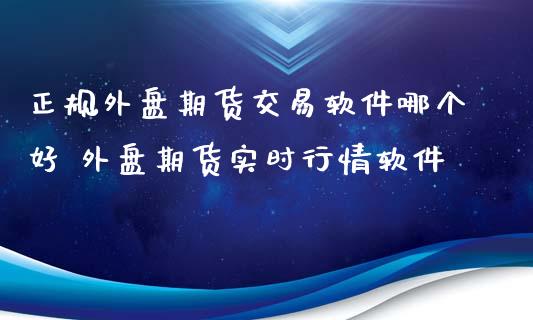 正规外盘期货交易软件哪个好 外盘期货实时行情软件
