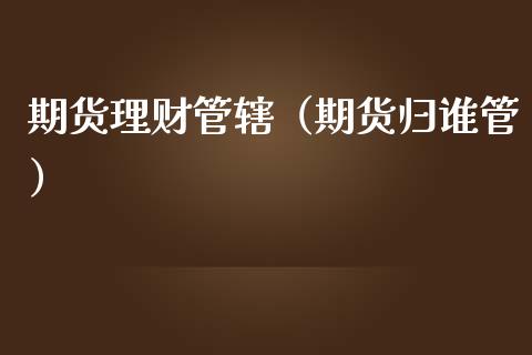 期货理财管辖（期货归谁管）