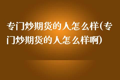 专门炒期货的人怎么样(专门炒期货的人怎么样啊)