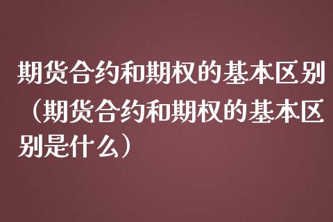 期货合约和期权的基本区别（期货合约和期权的基本区别是什么）