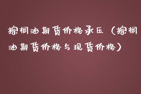 棕榈油期货价格承压（棕榈油期货价格与现货价格）