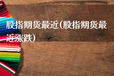 股指期货最近(股指期货最近涨跌)
