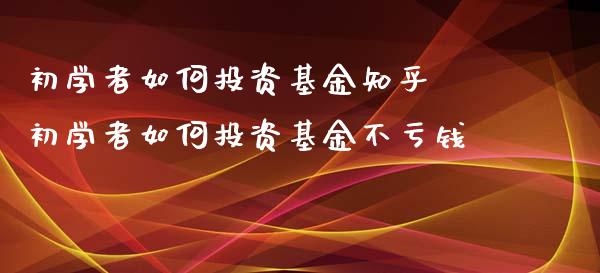 初学者如何投资基金知乎 初学者如何投资基金不亏钱