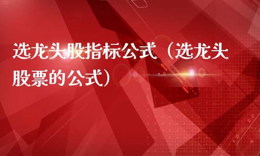 选龙头股指标公式（选龙头股票的公式）