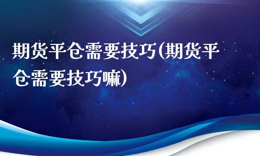 期货平仓需要技巧(期货平仓需要技巧嘛)