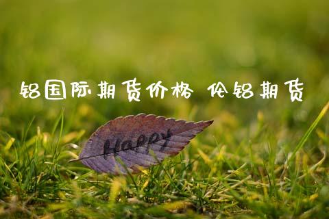 铝国际期货价格 伦铝期货