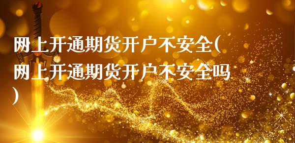 网上开通期货开户不安全(网上开通期货开户不安全吗)