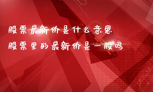 股票最新价是什么意思  股票里的最新价是一股吗