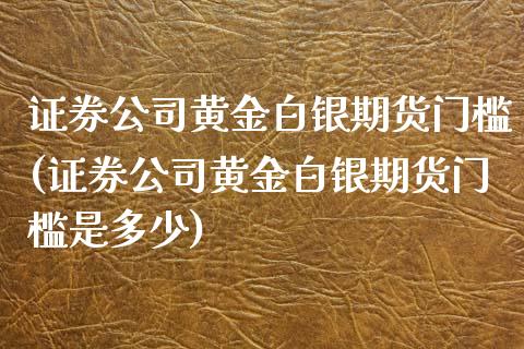 证券公司黄金白银期货门槛(证券公司黄金白银期货门槛是多少)