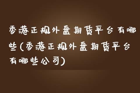 香港正规外盘期货平台有哪些(香港正规外盘期货平台有哪些公司)