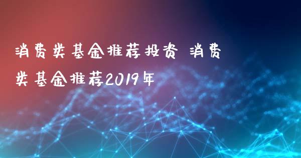 消费类基金推荐投资 消费类基金推荐2019年