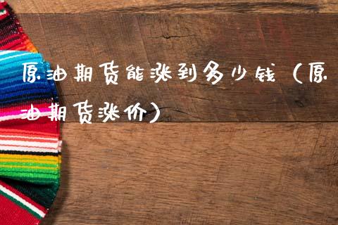 原油期货能涨到多少钱（原油期货涨价）