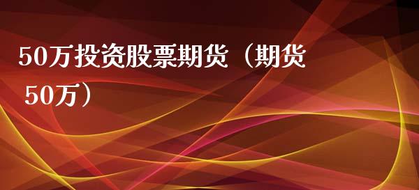 50万投资股票期货（期货 50万）